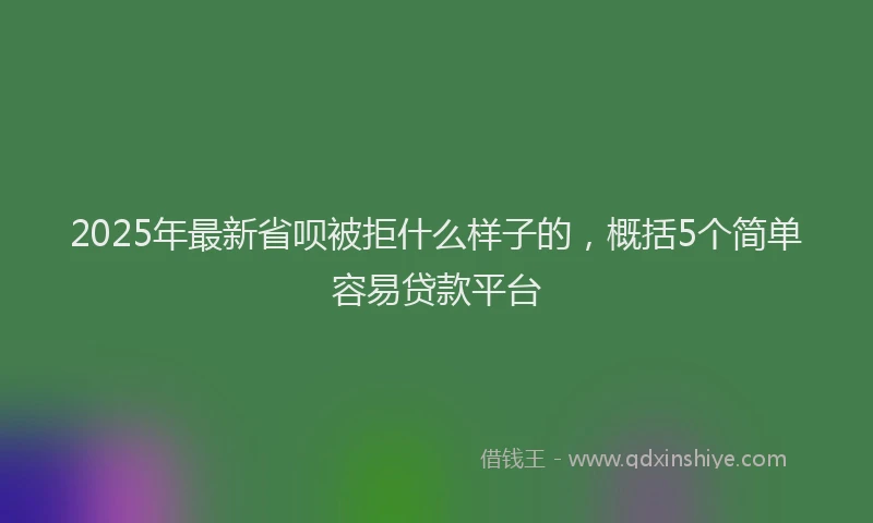 2025年最新省呗被拒什么样子的，概括5个简单容易贷款平台