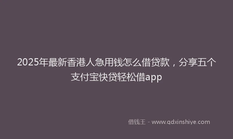 2025年最新香港人急用钱怎么借贷款，分享五个支付宝快贷轻松借app