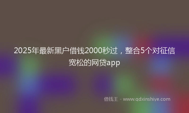2025年最新黑户借钱2000秒过，整合5个对征信宽松的网贷app