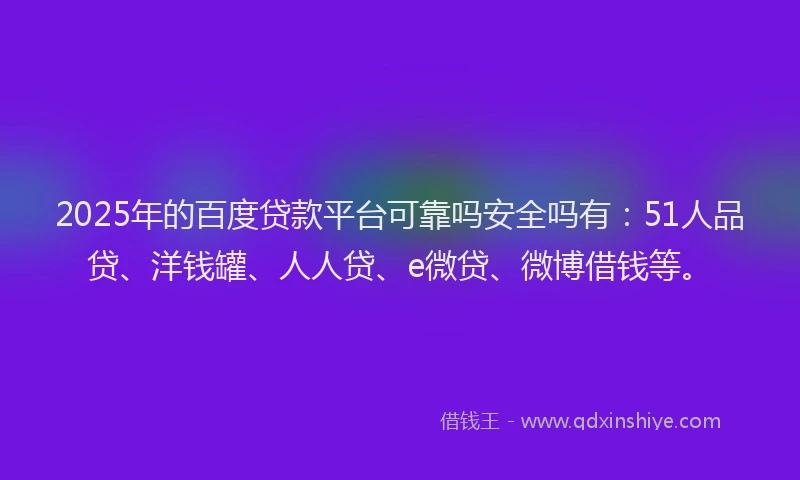 2025年的百度贷款平台可靠吗安全吗有：51人品贷、洋钱罐、人人贷、e微贷、微博借钱等。