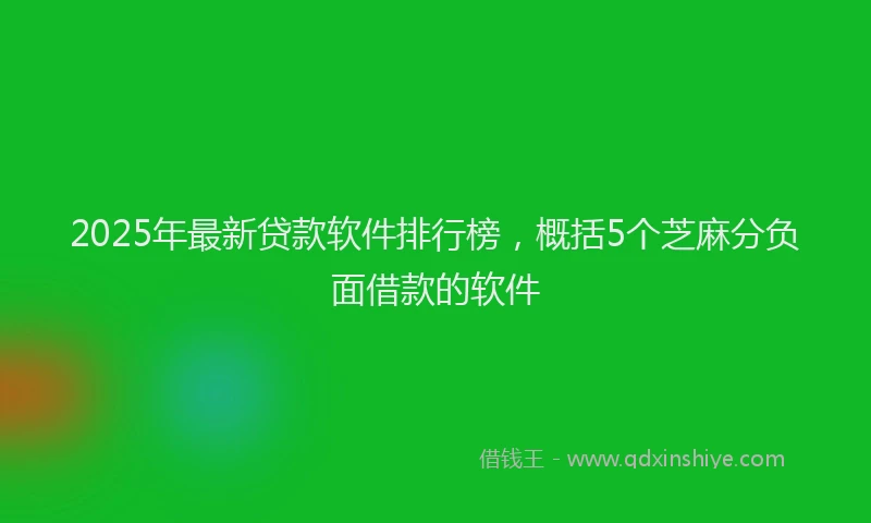 2025年最新贷款软件排行榜，概括5个芝麻分负面借款的软件