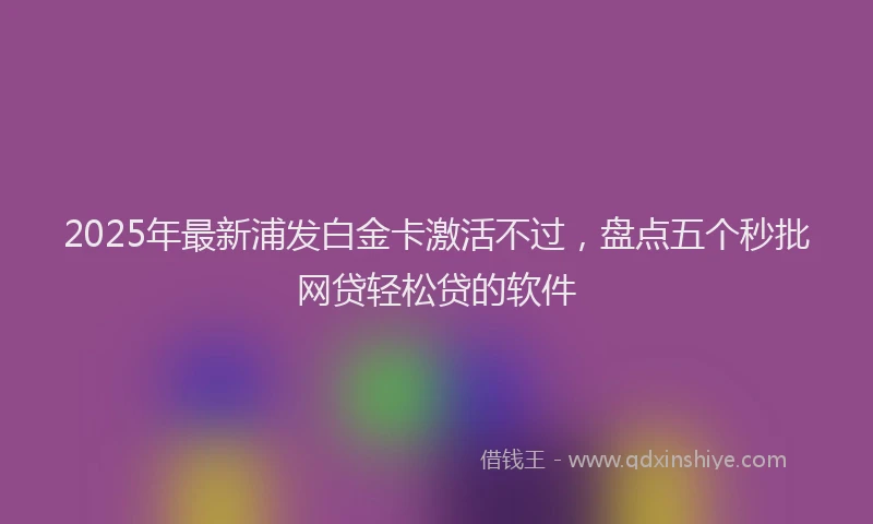 2025年最新浦发白金卡激活不过，盘点五个秒批网贷轻松贷的软件