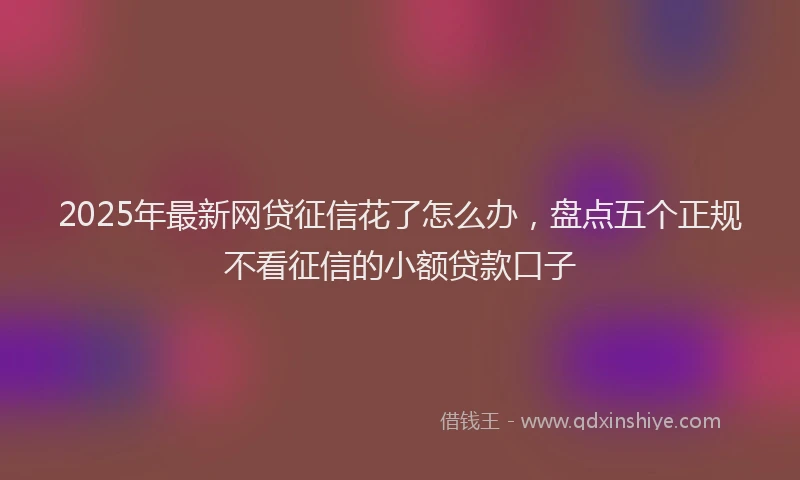2025年最新网贷征信花了怎么办，盘点五个正规不看征信的小额贷款口子