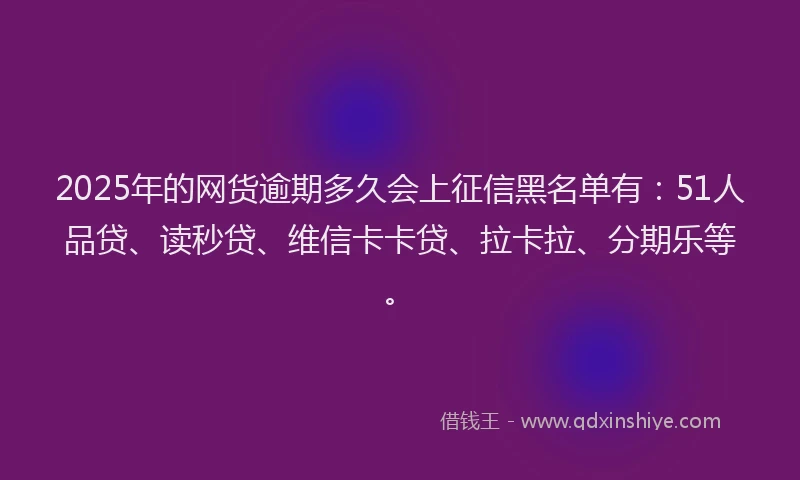 2025年的网货逾期多久会上征信黑名单有：51人品贷、读秒贷、维信卡卡贷、拉卡拉、分期乐等。