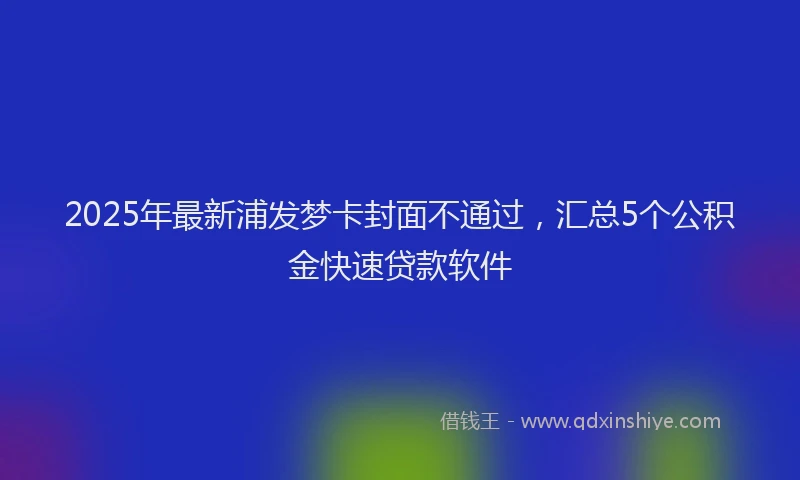 2025年最新浦发梦卡封面不通过，汇总5个公积金快速贷款软件