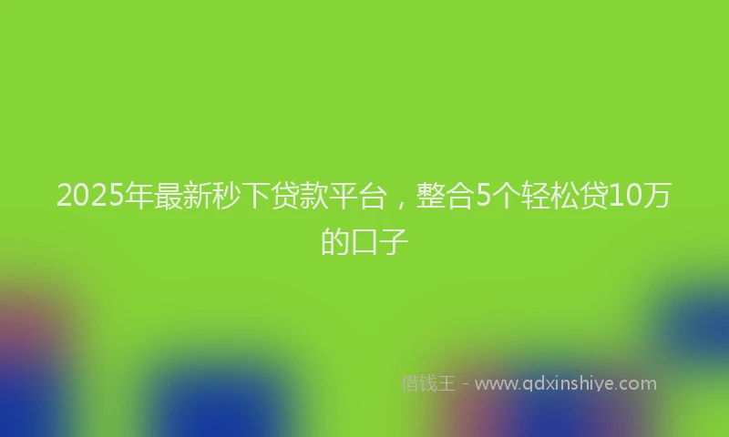 2025年最新秒下贷款平台，整合5个轻松贷10万的口子