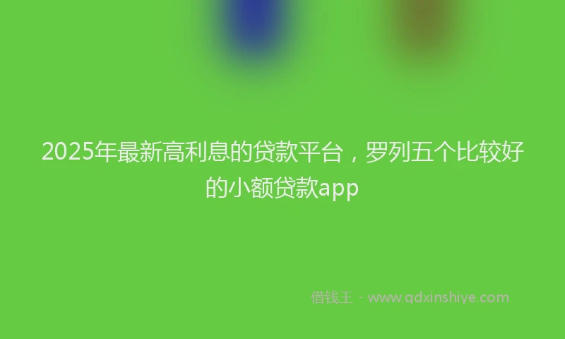 2025年最新高利息的贷款平台，罗列五个比较好的小额贷款app