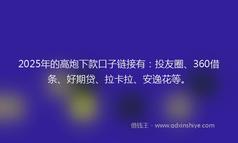 2025年的高炮下款口子链接有：投友圈、360借条、好期贷、拉卡拉、安逸花等。