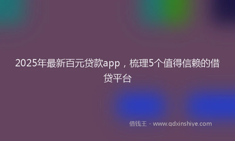 2025年最新百元贷款app，梳理5个值得信赖的借贷平台