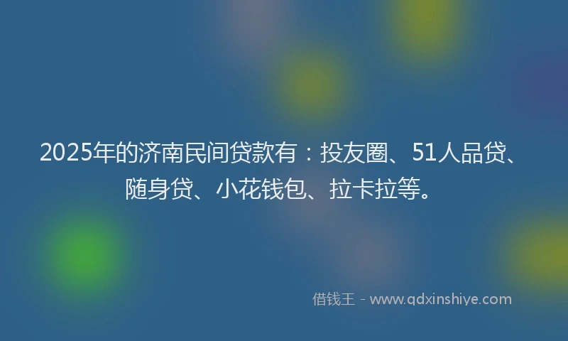 2025年的济南民间贷款有：投友圈、51人品贷、随身贷、小花钱包、拉卡拉等。