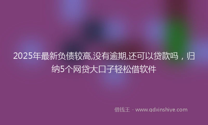 2025年最新负债较高,没有逾期,还可以贷款吗，归纳5个网贷大口子轻松借软件