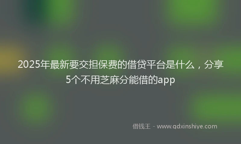 2025年最新要交担保费的借贷平台是什么，分享5个不用芝麻分能借的app