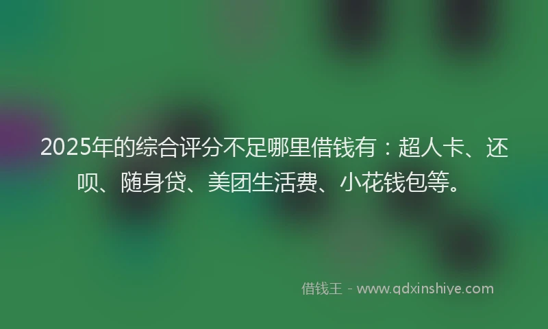 2025年的综合评分不足哪里借钱有：超人卡、还呗、随身贷、美团生活费、小花钱包等。
