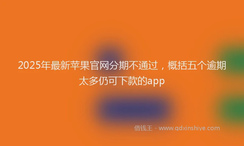 2025年最新苹果官网分期不通过，概括五个逾期太多仍可下款的app