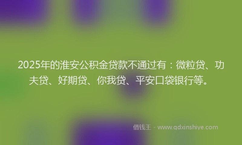 2025年的淮安公积金贷款不通过有：微粒贷、功夫贷、好期贷、你我贷、平安口袋银行等。