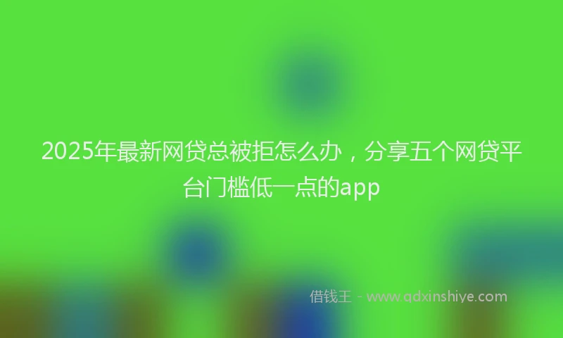 2025年最新网贷总被拒怎么办，分享五个网贷平台门槛低一点的app