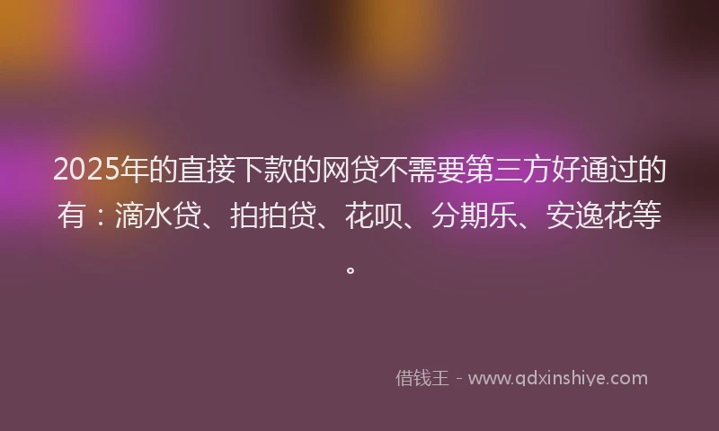2025年的直接下款的网贷不需要第三方好通过的有：滴水贷、拍拍贷、花呗、分期乐、安逸花等。