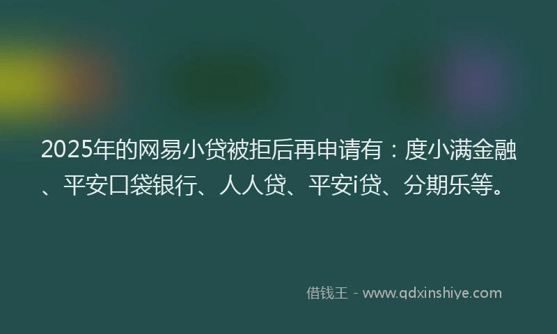 2025年的网易小贷被拒后再申请有：度小满金融、平安口袋银行、人人贷、平安i贷、分期乐等。