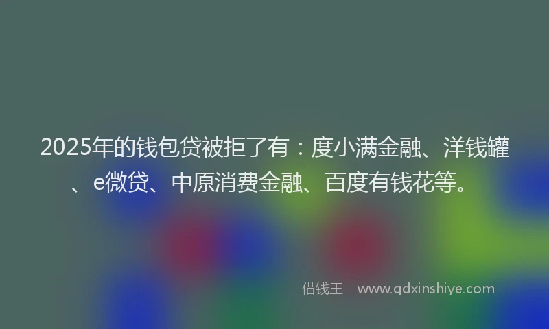 2025年的钱包贷被拒了有：度小满金融、洋钱罐、e微贷、中原消费金融、百度有钱花等。