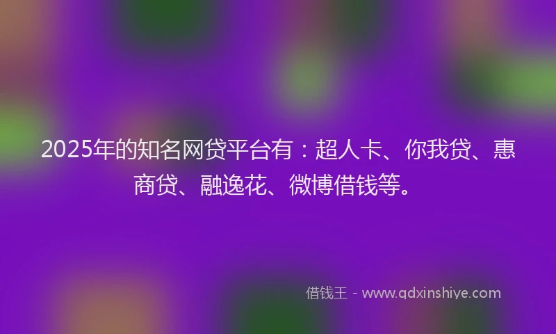 2025年的知名网贷平台有：超人卡、你我贷、惠商贷、融逸花、微博借钱等。