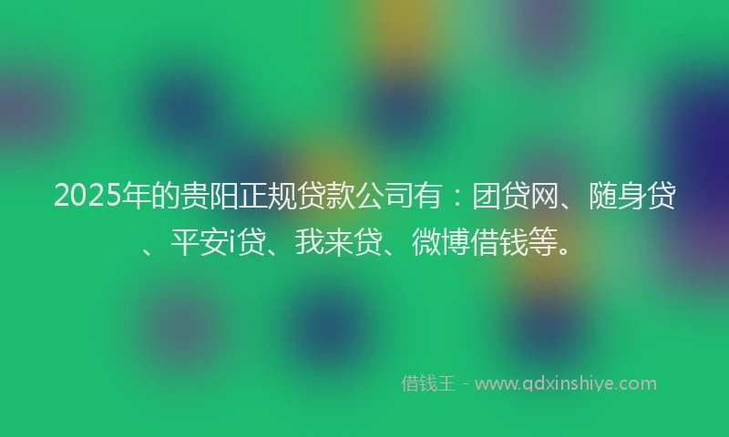 2025年的贵阳正规贷款公司有：团贷网、随身贷、平安i贷、我来贷、微博借钱等。
