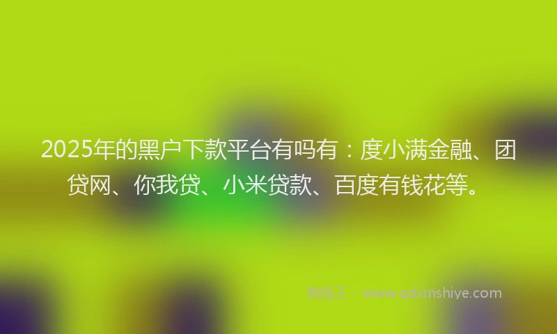 2025年的黑户下款平台有吗有：度小满金融、团贷网、你我贷、小米贷款、百度有钱花等。