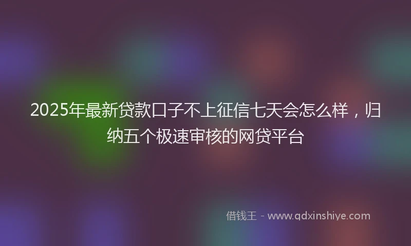 2025年最新贷款口子不上征信七天会怎么样，归纳五个极速审核的网贷平台