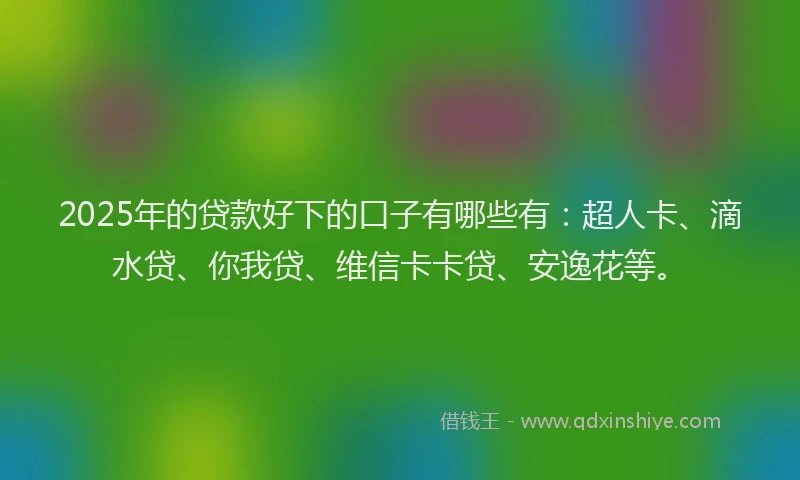 2025年的贷款好下的口子有哪些有：超人卡、滴水贷、你我贷、维信卡卡贷、安逸花等。