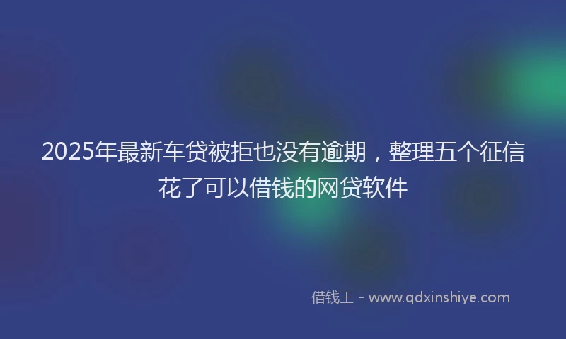 2025年最新车贷被拒也没有逾期，整理五个征信花了可以借钱的网贷软件