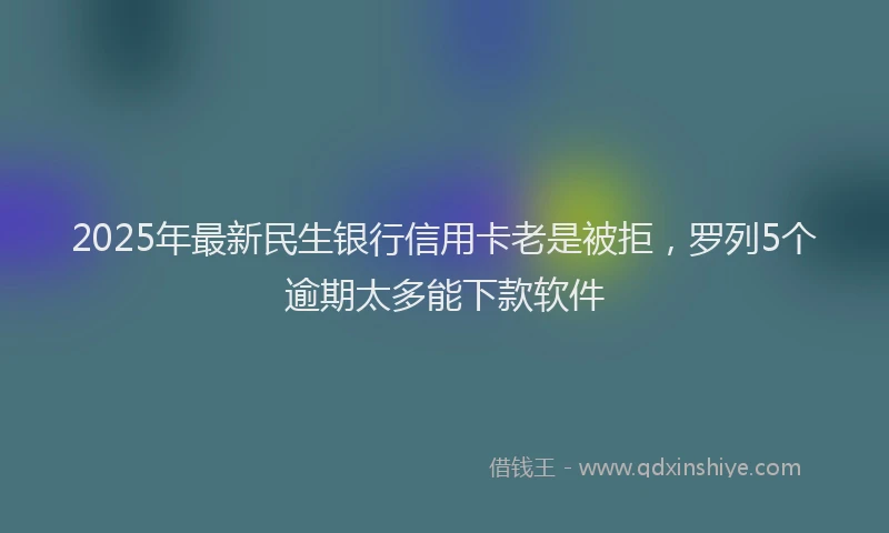 2025年最新民生银行信用卡老是被拒，罗列5个逾期太多能下款软件