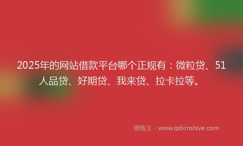 2025年的网站借款平台哪个正规有：微粒贷、51人品贷、好期贷、我来贷、拉卡拉等。