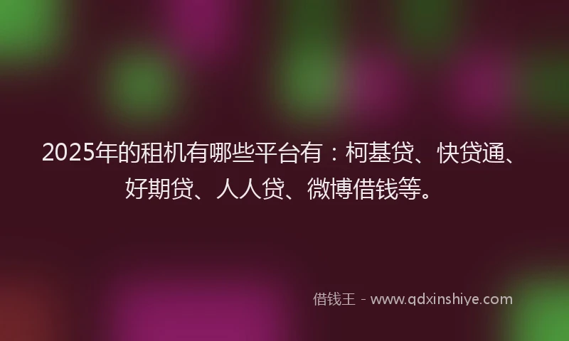 2025年的租机有哪些平台有：柯基贷、快贷通、好期贷、人人贷、微博借钱等。