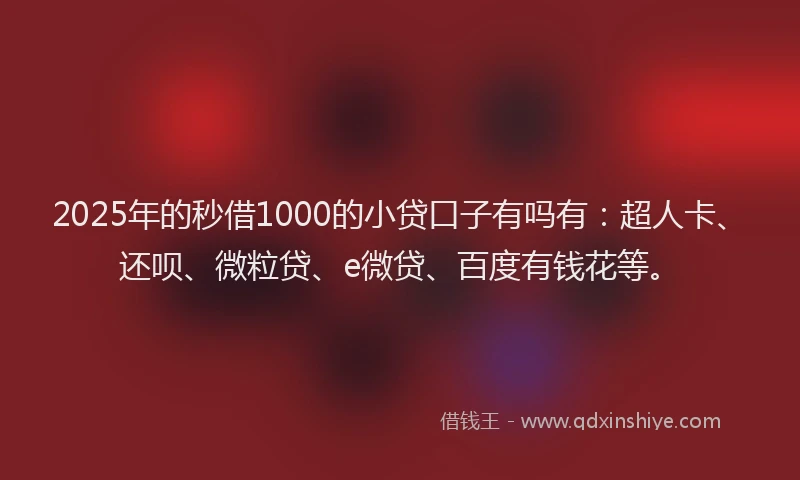 2025年的秒借1000的小贷口子有吗有：超人卡、还呗、微粒贷、e微贷、百度有钱花等。