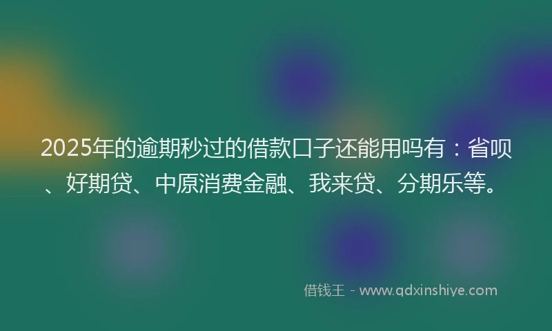 2025年的逾期秒过的借款口子还能用吗有：省呗、好期贷、中原消费金融、我来贷、分期乐等。