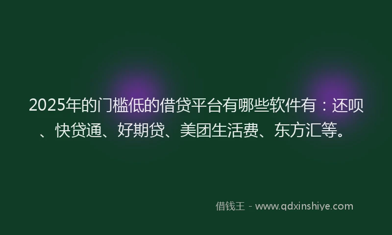 2025年的门槛低的借贷平台有哪些软件有：还呗、快贷通、好期贷、美团生活费、东方汇等。