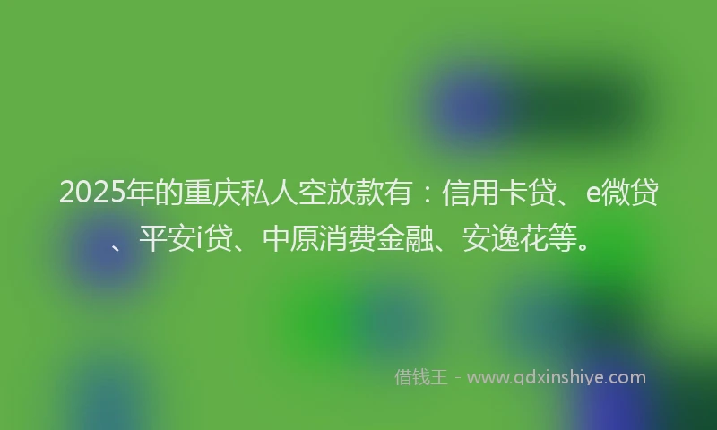 2025年的重庆私人空放款有：信用卡贷、e微贷、平安i贷、中原消费金融、安逸花等。