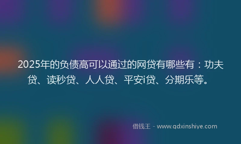 2025年的负债高可以通过的网贷有哪些有：功夫贷、读秒贷、人人贷、平安i贷、分期乐等。