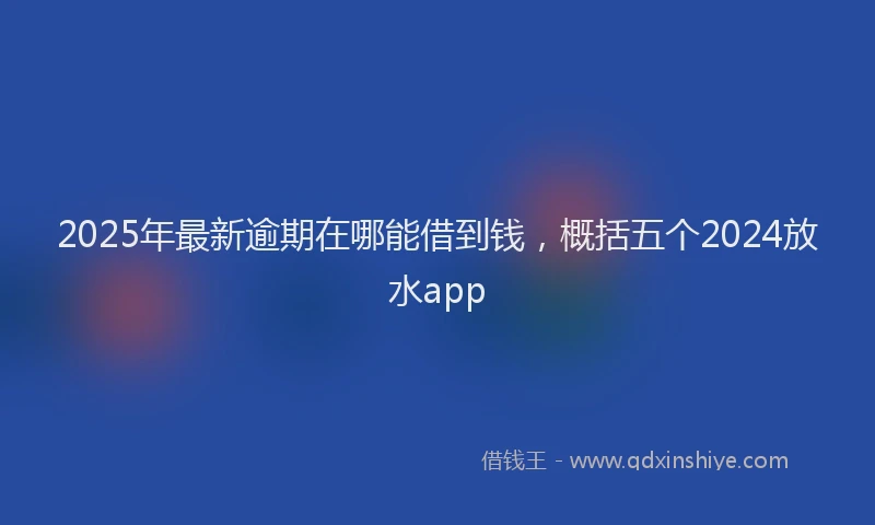 2025年最新逾期在哪能借到钱，概括五个2024放水app