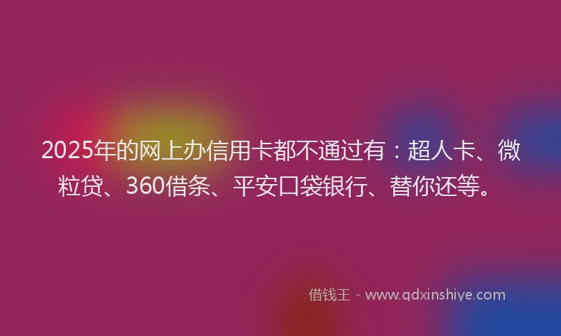 2025年的网上办信用卡都不通过有：超人卡、微粒贷、360借条、平安口袋银行、替你还等。