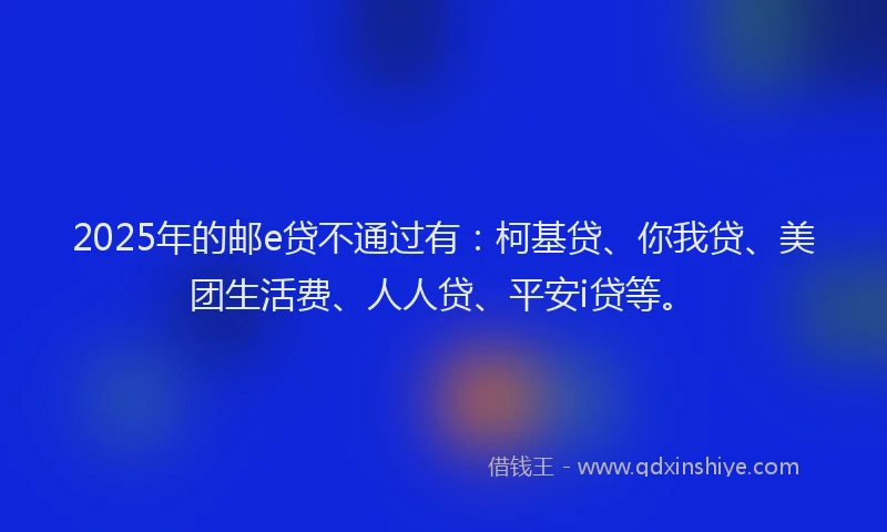 2025年的邮e贷不通过有：柯基贷、你我贷、美团生活费、人人贷、平安i贷等。