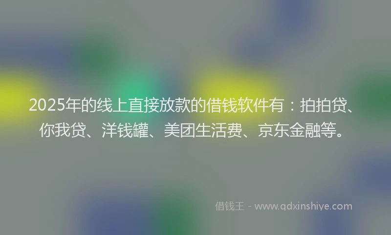 2025年的线上直接放款的借钱软件有：拍拍贷、你我贷、洋钱罐、美团生活费、京东金融等。
