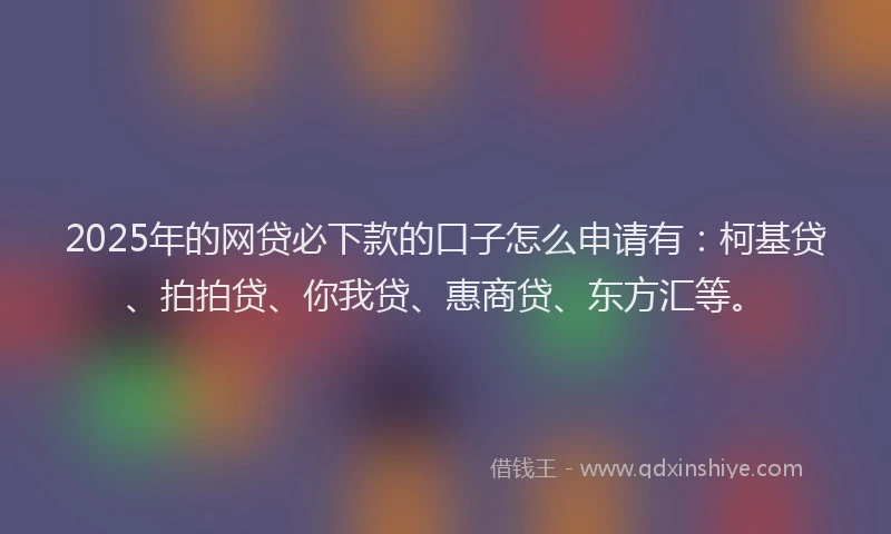 2025年的网贷必下款的口子怎么申请有：柯基贷、拍拍贷、你我贷、惠商贷、东方汇等。
