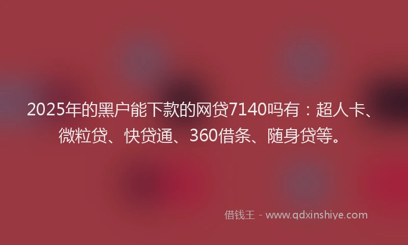 2025年的黑户能下款的网贷7140吗有：超人卡、微粒贷、快贷通、360借条、随身贷等。