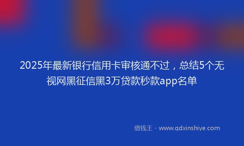 2025年最新银行信用卡审核通不过，总结5个无视网黑征信黑3万贷款秒款app名单