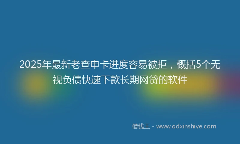 2025年最新老查申卡进度容易被拒，概括5个无视负债快速下款长期网贷的软件