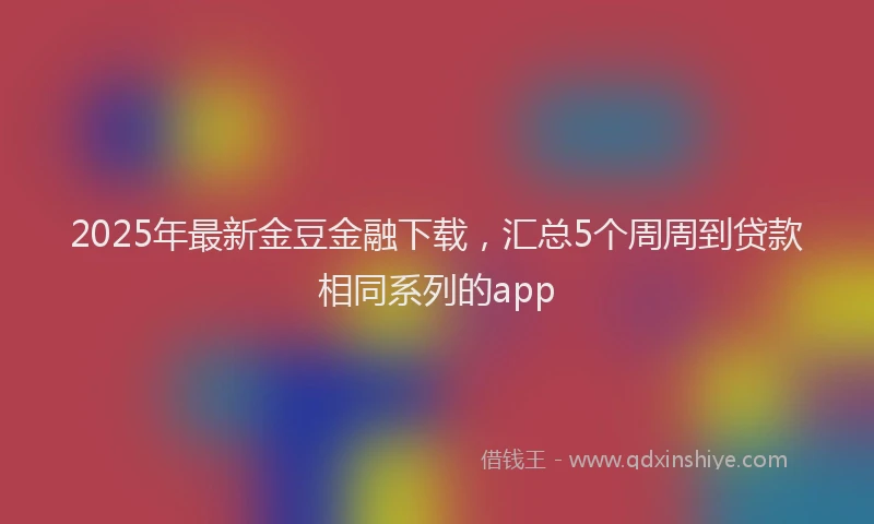 2025年最新金豆金融下载，汇总5个周周到贷款相同系列的app