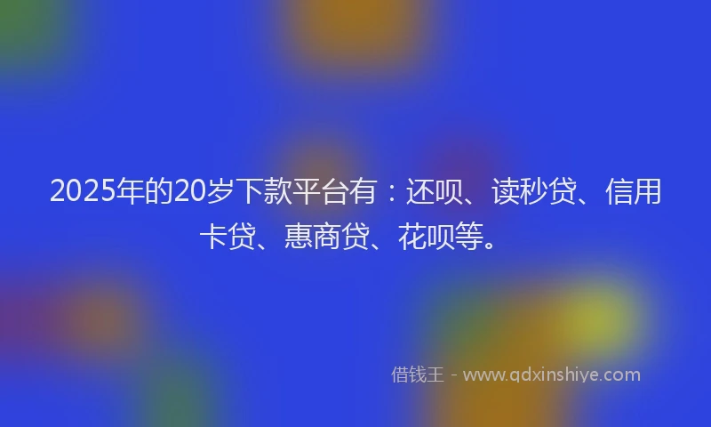 2025年的20岁下款平台有：还呗、读秒贷、信用卡贷、惠商贷、花呗等。