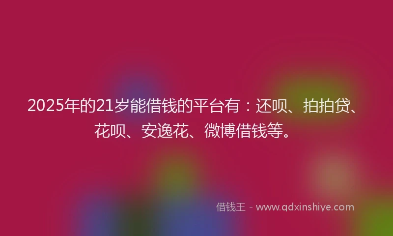 2025年的21岁能借钱的平台有：还呗、拍拍贷、花呗、安逸花、微博借钱等。