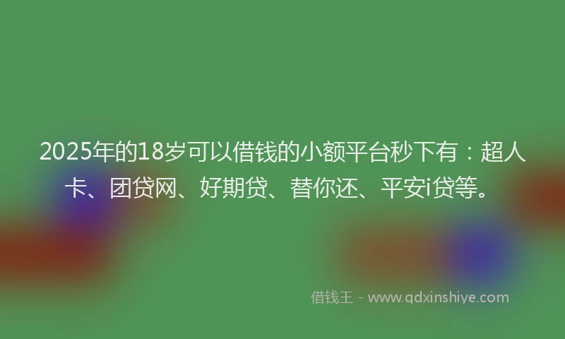 2025年的18岁可以借钱的小额平台秒下有：超人卡、团贷网、好期贷、替你还、平安i贷等。