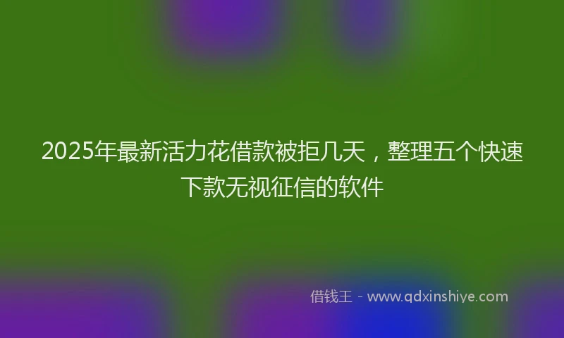 2025年最新活力花借款被拒几天，整理五个快速下款无视征信的软件
